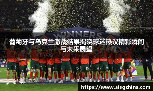 葡萄牙与乌克兰激战结果揭晓球迷热议精彩瞬间与未来展望